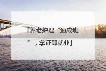 养老护理“速成班”，拿证即就业