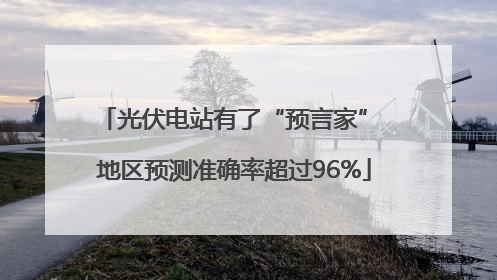 光伏电站有了“预言家” 地区预测准确率超过96%