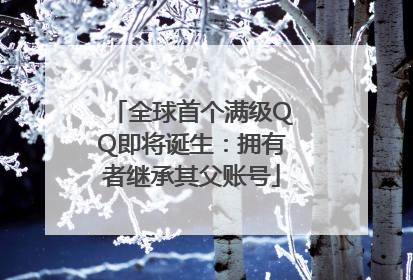 全球首个满级QQ即将诞生：拥有者继承其父账号