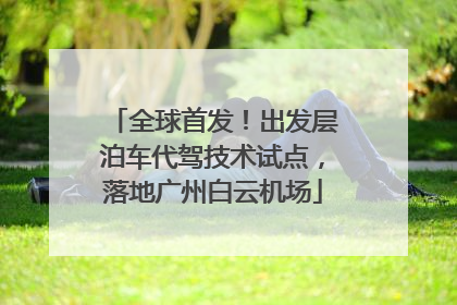 全球首发！出发层泊车代驾技术试点，落地广州白云机场