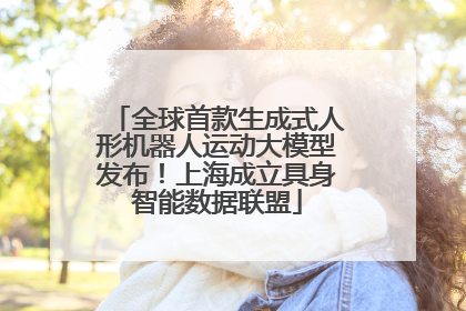全球首款生成式人形机器人运动大模型发布！上海成立具身智能数据联盟