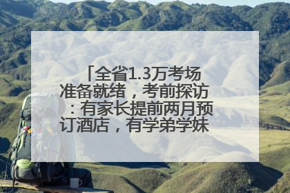 全省1.3万考场准备就绪，考前探访：有家长提前两月预订酒店，有学弟学妹隔空送上暖心祝福