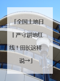 全国土地日丨严守耕地红线！田长这样说→