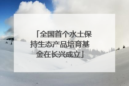 全国首个水土保持生态产品培育基金在长兴成立