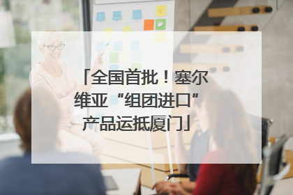 全国首批！塞尔维亚“组团进口”产品运抵厦门