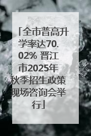 全市普高升学率达70.02% 晋江市2025年秋季招生政策现场咨询会举行