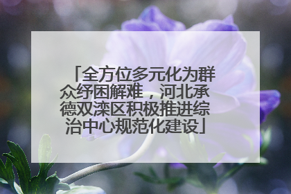 全方位多元化为群众纾困解难，河北承德双滦区积极推进综治中心规范化建设