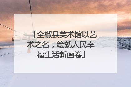 全椒县美术馆以艺术之名，绘就人民幸福生活新画卷