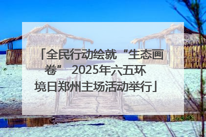 全民行动绘就“生态画卷” 2025年六五环境日郑州主场活动举行