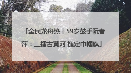 全民龙舟热丨59岁鼓手阮春萍：三擂古黄河 槌定巾帼旗