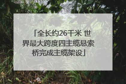 全长约26千米 世界最大跨度四主缆悬索桥完成主缆架设