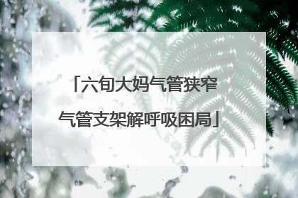 六旬大妈气管狭窄 气管支架解呼吸困局
