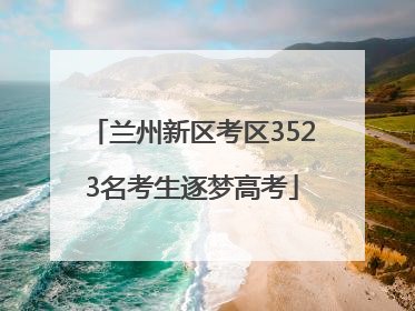 兰州新区考区3523名考生逐梦高考