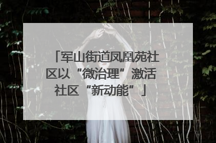 军山街道凤凰苑社区以“微治理”激活社区“新动能”