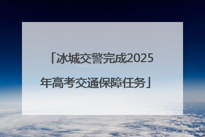 冰城交警完成2025年高考交通保障任务