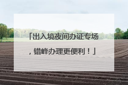 出入境夜间办证专场，错峰办理更便利！