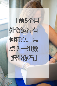 前5个月外贸运行有何特点、亮点？一组数据带你看