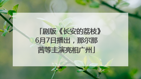 剧版《长安的荔枝》6月7日播出，那尔那茜等主演亮相广州