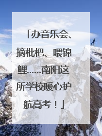 办音乐会、摘枇杷、喂锦鲤……南阳这所学校暖心护航高考！