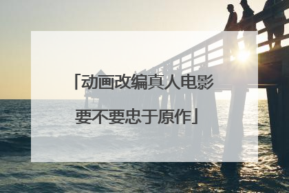 动画改编真人电影 要不要忠于原作