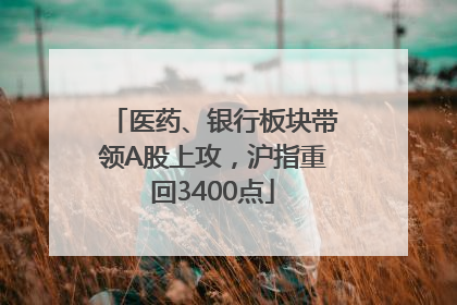 医药、银行板块带领A股上攻，沪指重回3400点