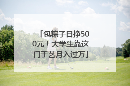 包粽子日挣500元！大学生靠这门手艺月入过万