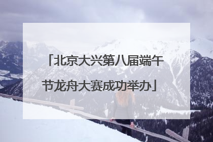 北京大兴第八届端午节龙舟大赛成功举办
