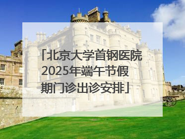 北京大学首钢医院2025年端午节假期门诊出诊安排