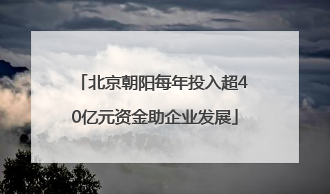 北京朝阳每年投入超40亿元资金助企业发展
