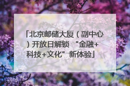 北京邮储大厦（副中心）开放日解锁 “金融+科技+文化”新体验