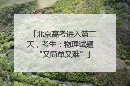 北京高考进入第三天，考生：物理试题“又简单又难”