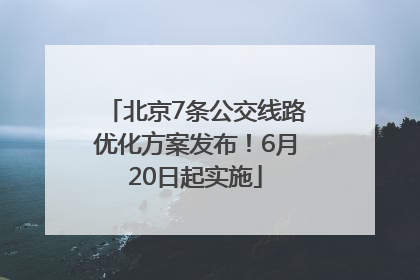 北京7条公交线路优化方案发布！6月20日起实施