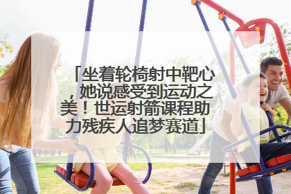 坐着轮椅射中靶心，她说感受到运动之美！世运射箭课程助力残疾人追梦赛道