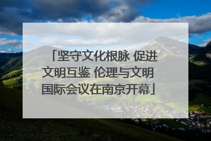 坚守文化根脉 促进文明互鉴 伦理与文明国际会议在南京开幕