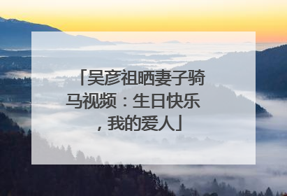 吴彦祖晒妻子骑马视频：生日快乐，我的爱人