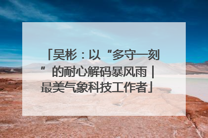 吴彬：以“多守一刻”的耐心解码暴风雨｜最美气象科技工作者