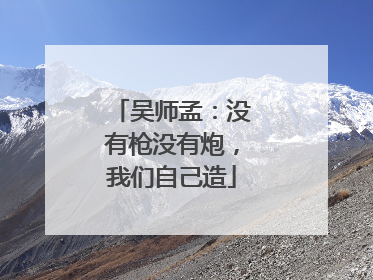 吴师孟：没有枪没有炮，我们自己造