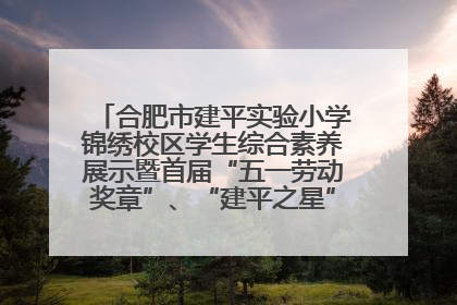 合肥市建平实验小学锦绣校区学生综合素养展示暨首届“五一劳动奖章”、“建平之星”颁奖典礼圆满举办