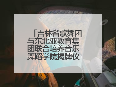 吉林省歌舞团与东北亚教育集团联合培养音乐舞蹈学院揭牌仪式圆满成功