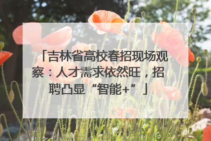 吉林省高校春招现场观察：人才需求依然旺，招聘凸显“智能+”