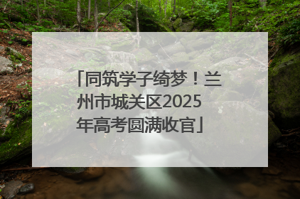 同筑学子绮梦！兰州市城关区2025年高考圆满收官