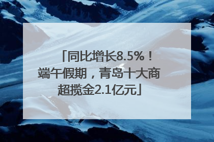 同比增长8.5%！端午假期，青岛十大商超揽金2.1亿元
