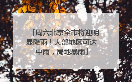 周六北京全市将迎明显降雨！大部地区可达中雨，局地暴雨