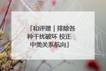 和评理｜排除各种干扰破坏 校正中美关系航向