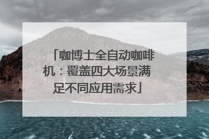 咖博士全自动咖啡机：覆盖四大场景满足不同应用需求