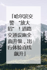 哈尔滨交警 “放大招”！道路交通设施全面升级，出行体验直线飙升