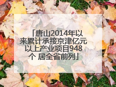 唐山2014年以来累计承接京津亿元以上产业项目948个 居全省前列