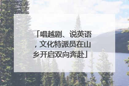 唱越剧、说英语，文化特派员在山乡开启双向奔赴