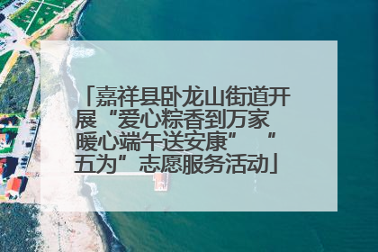 嘉祥县卧龙山街道开展“爱心粽香到万家 暖心端午送安康” “五为”志愿服务活动