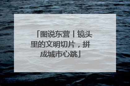 图说东营丨镜头里的文明切片，拼成城市心跳
